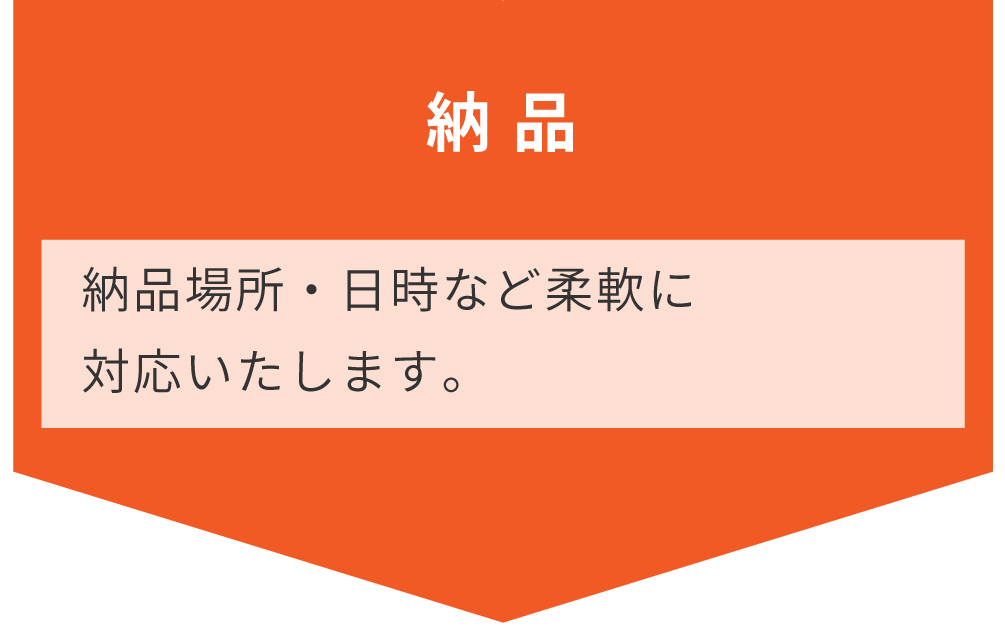 納品/納品場所・日時など柔軟に対応いたします。